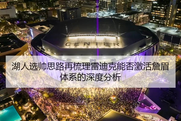 湖人选帅思路再梳理雷迪克能否激活詹眉体系的深度分析