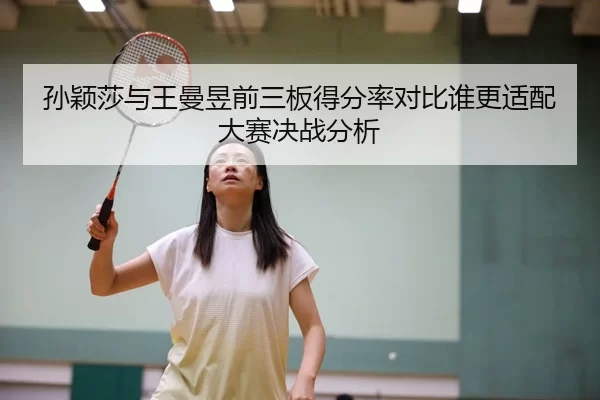 孙颖莎与王曼昱前三板得分率对比谁更适配大赛决战分析