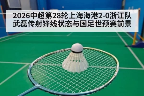 2026中超第28轮上海海港2-0浙江队武磊传射锋线状态与国足世预赛前景